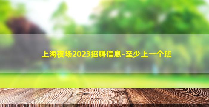 上海夜场2023招聘信息-至少上一个班